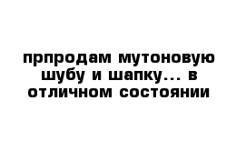 прпродам мутоновую шубу и шапку... в отличном состоянии